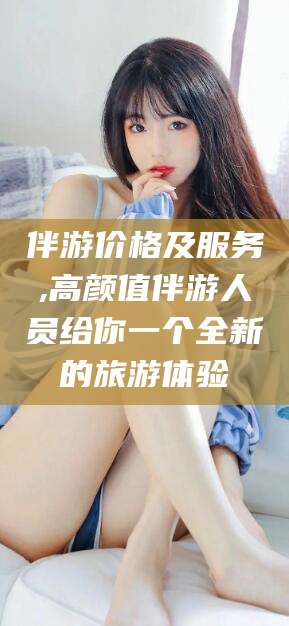 磐石伴游价格及服务,高颜值伴游人员给你一个全新的旅游体验