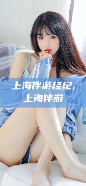 磐石上海伴游经纪,上海伴游