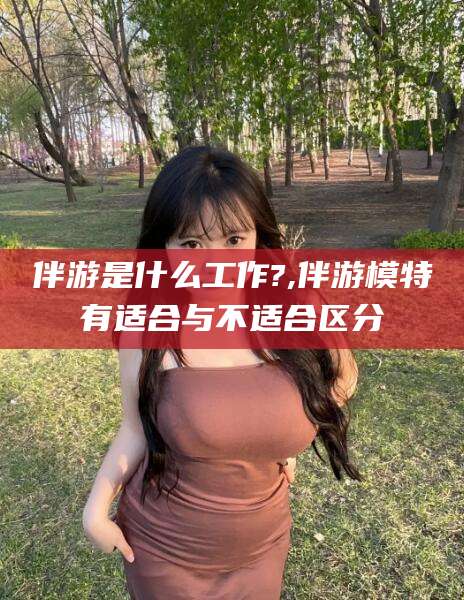 磐石伴游是什么工作?,伴游模特有适合与不适合区分
