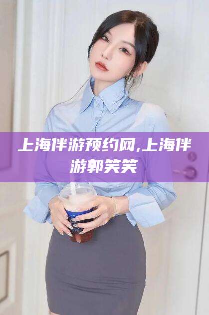 磐石上海伴游预约网,上海伴游郭笑笑