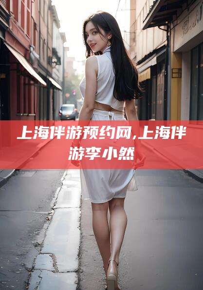 磐石上海伴游预约网,上海伴游李小然