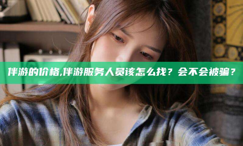 磐石伴游的价格,伴游服务人员该怎么找？会不会被骗？
