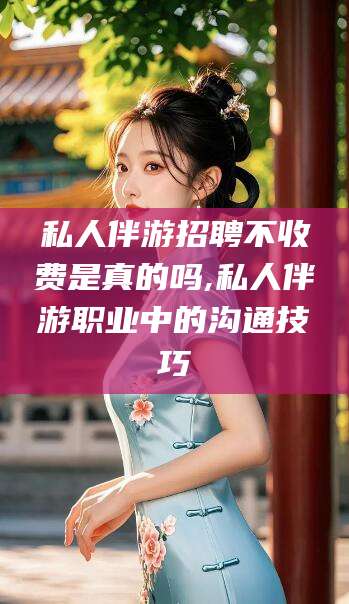 磐石私人伴游招聘不收费是真的吗,私人伴游职业中的沟通技巧
