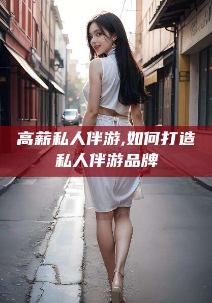 磐石高薪私人伴游,如何打造私人伴游品牌