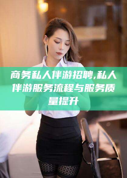 磐石商务私人伴游招聘,私人伴游服务流程与服务质量提升