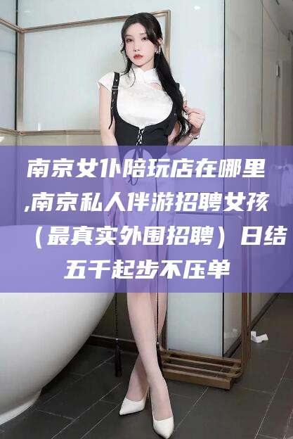 磐石南京女仆陪玩店在哪里,南京私人伴游招聘女孩（最真实外围招聘）日结五千起步不压单