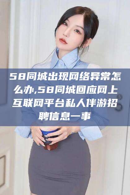 磐石58同城出现网络异常怎么办,58同城回应网上互联网平台私人伴游招聘信息一事