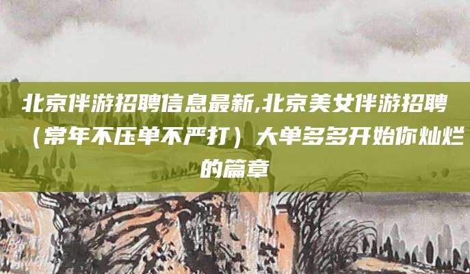 磐石北京伴游招聘信息最新,北京美女伴游招聘（常年不压单不严打）大单多多开始你灿烂的篇章