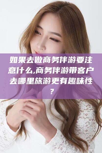 磐石如果去做商务伴游要注意什么,商务伴游带客户去哪里旅游更有趣味性？