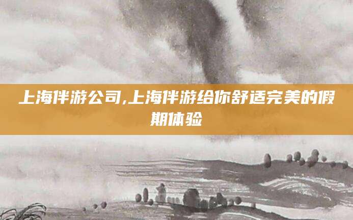 磐石上海伴游公司,上海伴游给你舒适完美的假期体验