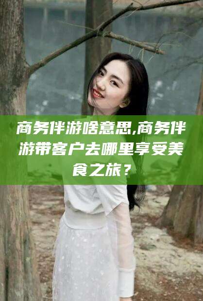 磐石商务伴游啥意思,商务伴游带客户去哪里享受美食之旅？