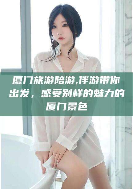 磐石厦门旅游陪游,伴游带你出发，感受别样的魅力的厦门景色