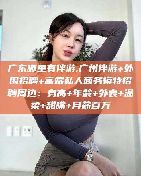 磐石广东哪里有伴游,广州伴游+外围招聘+高端私人商务模特招聘周边：身高+年龄+外表+温柔+甜嘴+月薪百万