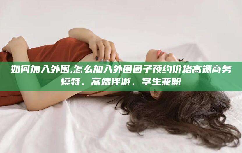 磐石如何加入外围,怎么加入外围圈子预约价格高端商务模特、高端伴游、学生兼职