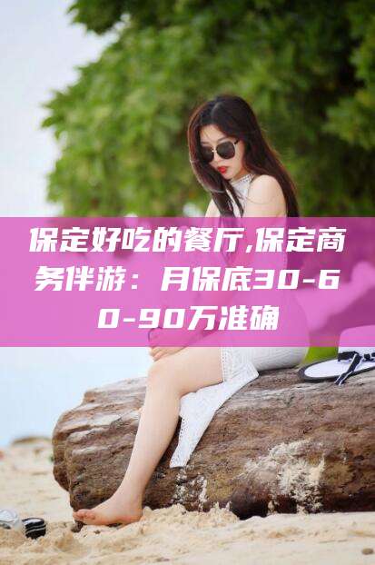 磐石保定好吃的餐厅,保定商务伴游：月保底30-60-90万准确