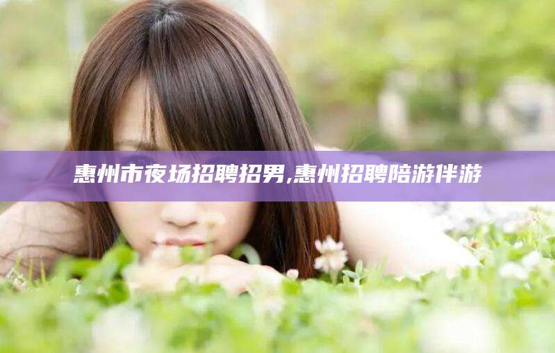 磐石惠州市夜场招聘招男,惠州招聘陪游伴游