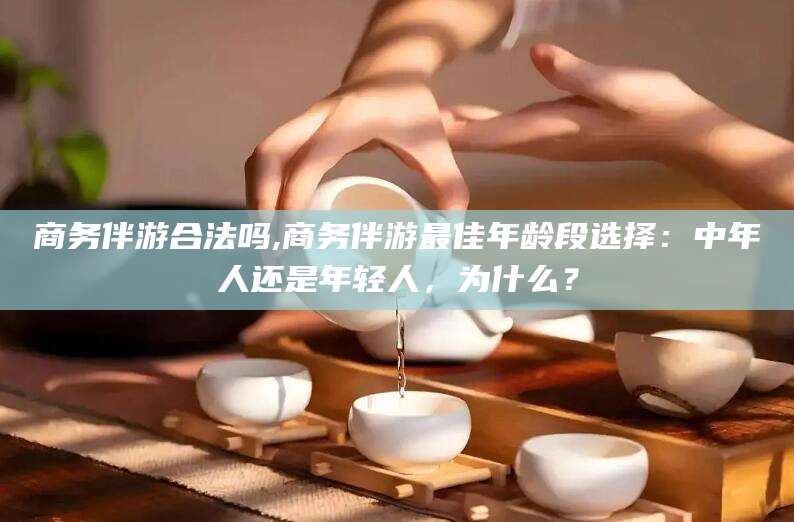 磐石商务伴游合法吗,商务伴游最佳年龄段选择：中年人还是年轻人，为什么？