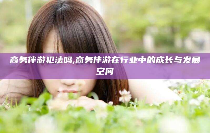 磐石商务伴游犯法吗,商务伴游在行业中的成长与发展空间