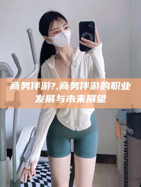 磐石商务伴游?,商务伴游的职业发展与未来展望