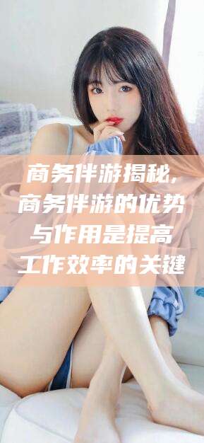 磐石商务伴游揭秘,商务伴游的优势与作用是提高工作效率的关键