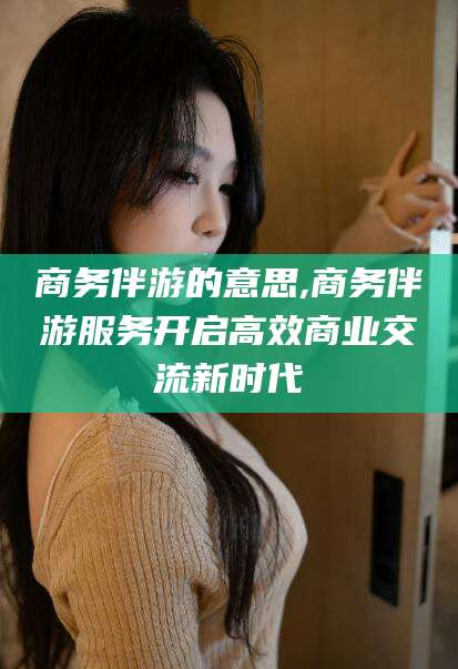 磐石商务伴游的意思,商务伴游服务开启高效商业交流新时代