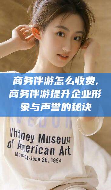 磐石商务伴游怎么收费,商务伴游提升企业形象与声誉的秘诀