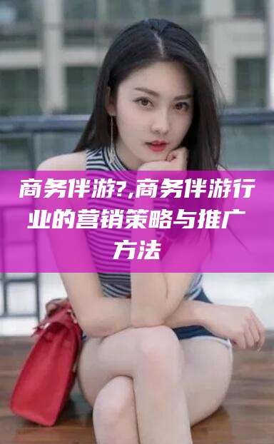 磐石商务伴游?,商务伴游行业的营销策略与推广方法