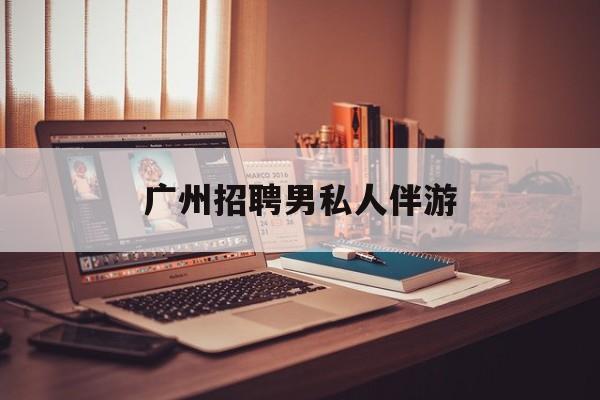 广州女老板招聘男陪伴最新资讯（谁能告诉我哪里有磐石广州招聘男私人伴游？）