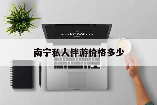 茉莉伴游伴游天下全国联盟最新资讯（谁能告诉我哪里有磐石南宁私人伴游价格多少？）